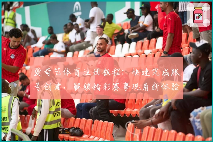 爱奇艺体育注册教程：快速完成账号创建，解锁精彩赛事观看新体验