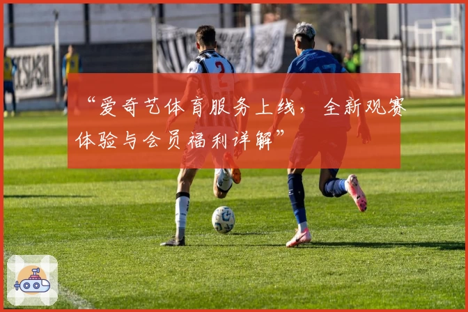 “爱奇艺体育服务上线，全新观赛体验与会员福利详解”