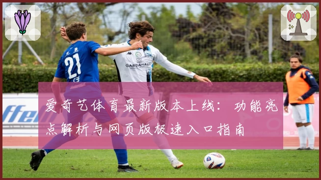 爱奇艺体育最新版本上线:功能亮点解析与网页版极速入口指南