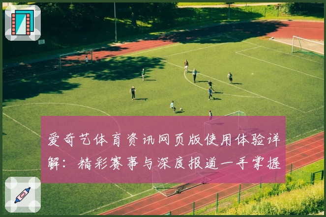 爱奇艺体育资讯网页版使用体验详解：精彩赛事与深度报道一手掌握