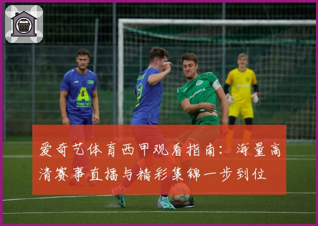 爱奇艺体育西甲观看指南：海量高清赛事直播与精彩集锦一步到位