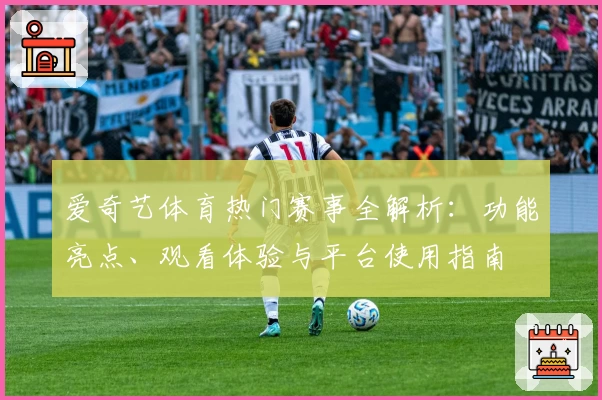 爱奇艺体育热门赛事全解析:功能亮点、观看体验与平台使用指南