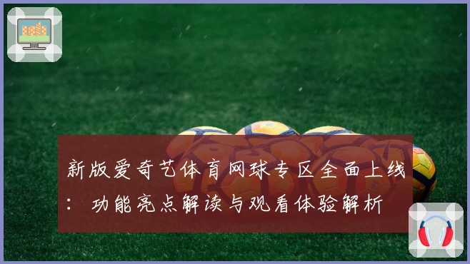 新版爱奇艺体育网球专区全面上线：功能亮点解读与观看体验解析