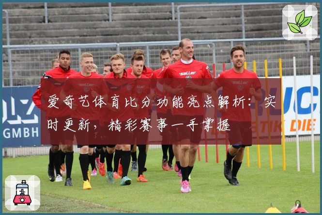 爱奇艺体育比分功能亮点解析：实时更新，精彩赛事一手掌握