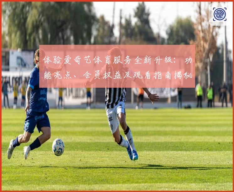 体验爱奇艺体育服务全新升级：功能亮点、会员权益及观看指南揭秘