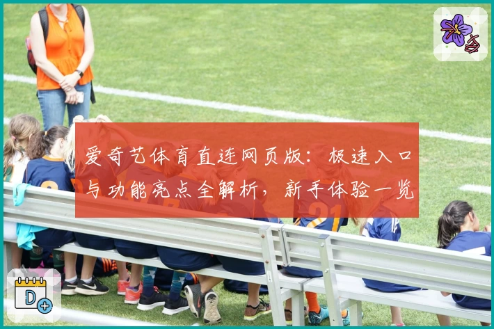 爱奇艺体育直连网页版：极速入口与功能亮点全解析，新手体验一览