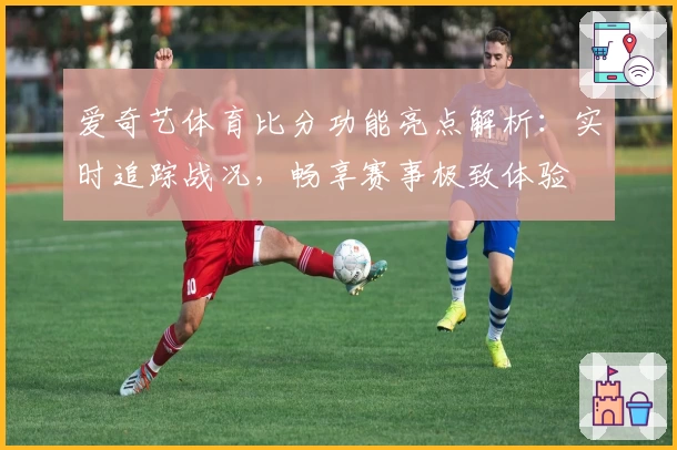 爱奇艺体育比分功能亮点解析:实时追踪战况,畅享赛事极致体验