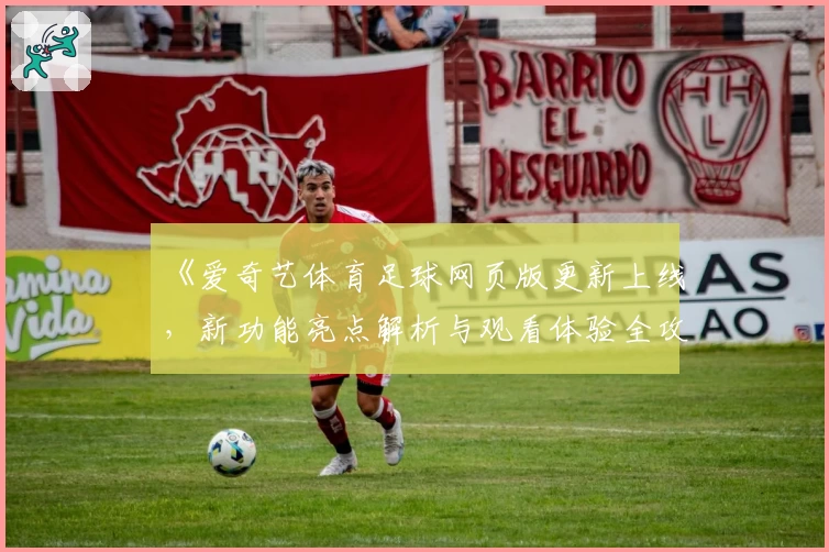 《爱奇艺体育足球网页版更新上线，新功能亮点解析与观看体验全攻略》