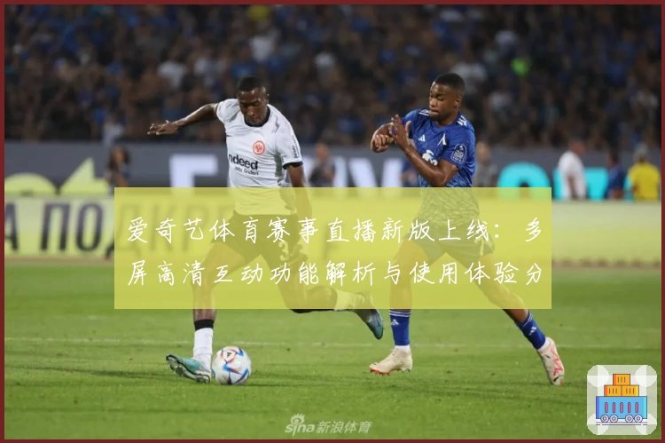 爱奇艺体育赛事直播新版上线：多屏高清互动功能解析与使用体验分享