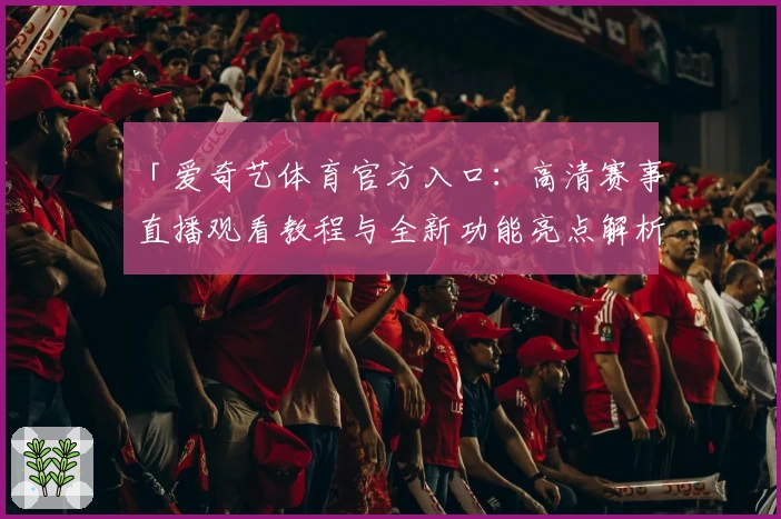 「爱奇艺体育官方入口:高清赛事直播观看教程与全新功能亮点解析」