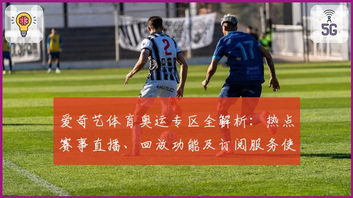 爱奇艺体育奥运专区全解析：热点赛事直播、回放功能及订阅服务使用指南