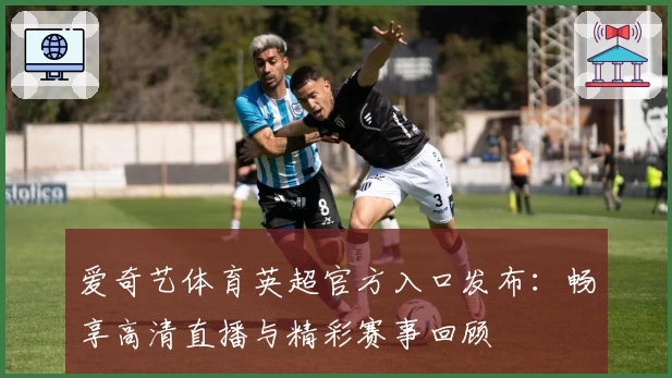 爱奇艺体育英超官方入口发布:畅享高清直播与精彩赛事回顾
