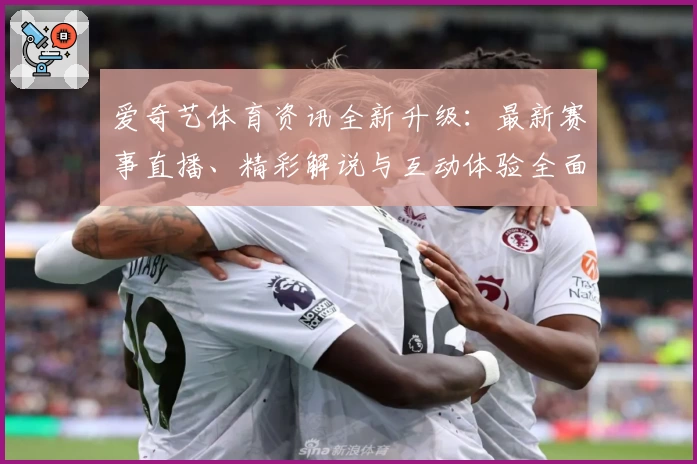 爱奇艺体育资讯全新升级：最新赛事直播、精彩解说与互动体验全面解析
