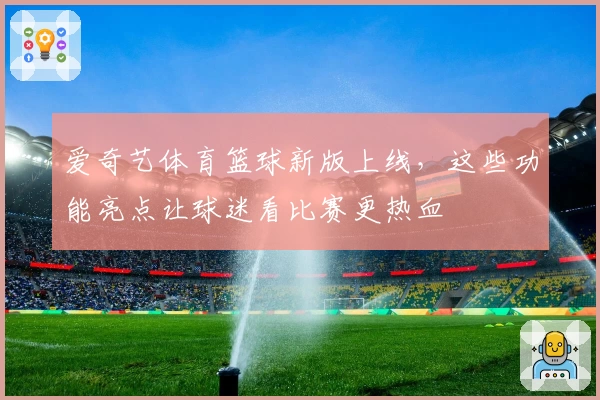 爱奇艺体育篮球新版上线，这些功能亮点让球迷看比赛更热血