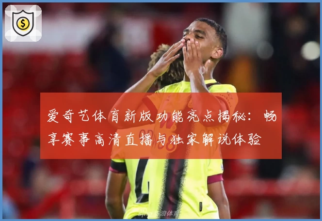 爱奇艺体育新版功能亮点揭秘：畅享赛事高清直播与独家解说体验