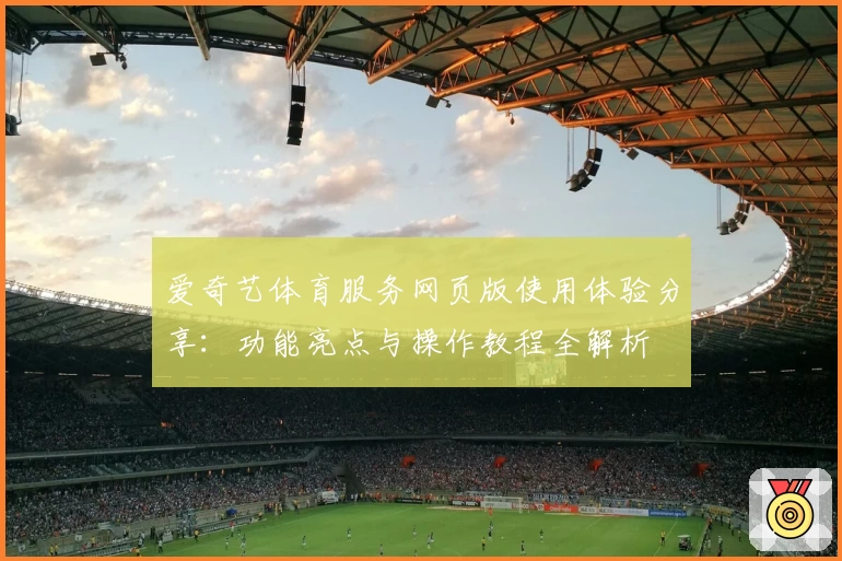 爱奇艺体育服务网页版使用体验分享：功能亮点与操作教程全解析