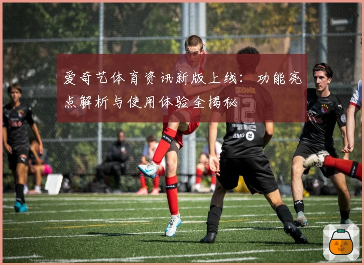 爱奇艺体育资讯新版上线：功能亮点解析与使用体验全揭秘