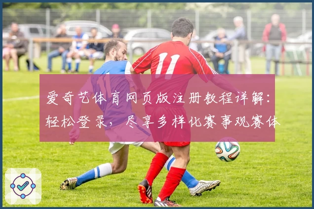 爱奇艺体育网页版注册教程详解：轻松登录，尽享多样化赛事观赛体验