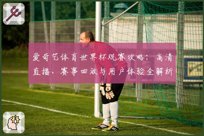 爱奇艺体育世界杯观赛攻略：高清直播、赛事回放与用户体验全解析