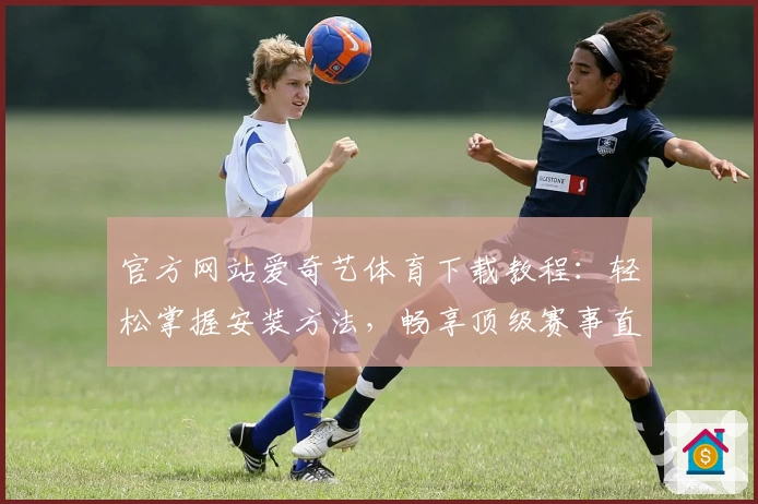 官方网站爱奇艺体育下载教程：轻松掌握安装方法，畅享顶级赛事直播