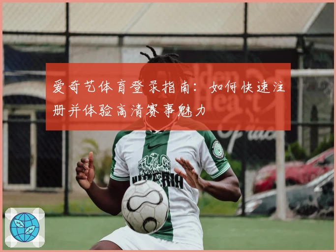 爱奇艺体育登录指南：如何快速注册并体验高清赛事魅力