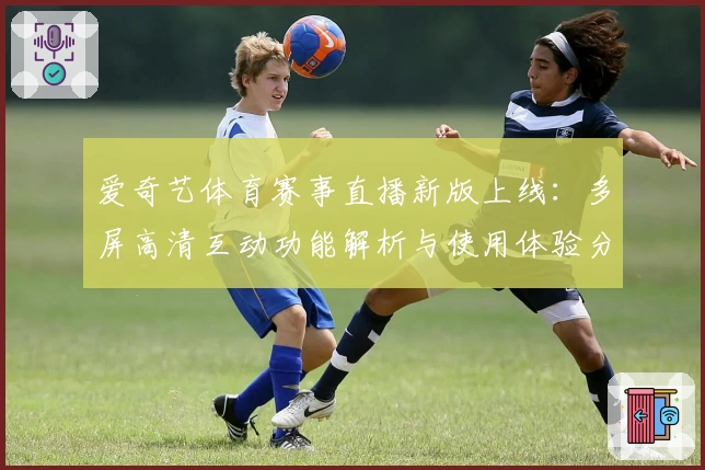 爱奇艺体育赛事直播新版上线：多屏高清互动功能解析与使用体验分享