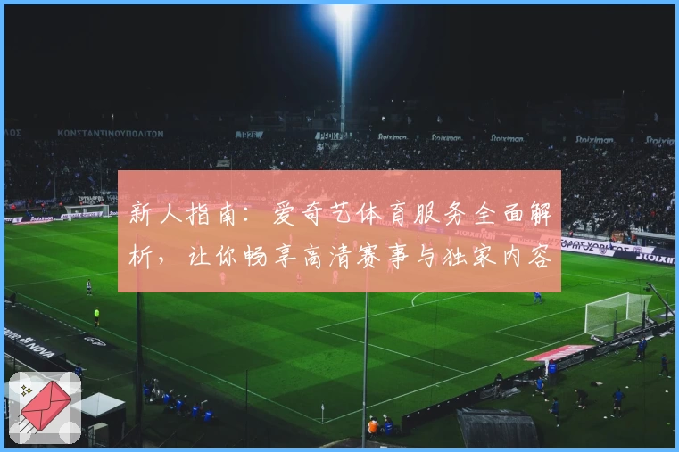 新人指南:爱奇艺体育服务全面解析,让你畅享高清赛事与独家内容