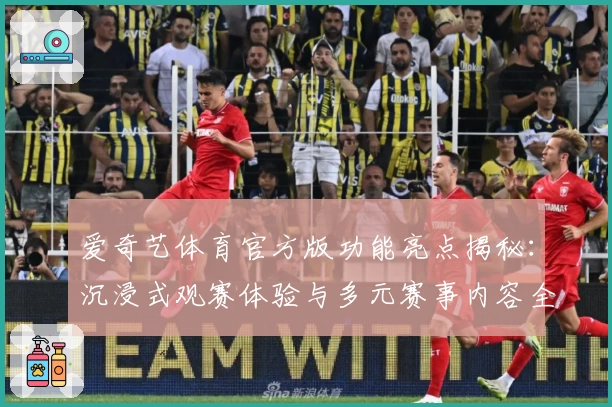 爱奇艺体育官方版功能亮点揭秘：沉浸式观赛体验与多元赛事内容全方位评测