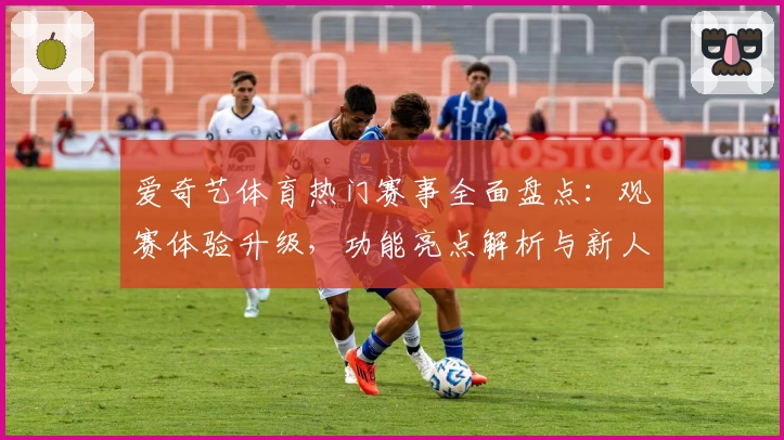爱奇艺体育热门赛事全面盘点：观赛体验升级，功能亮点解析与新人指南