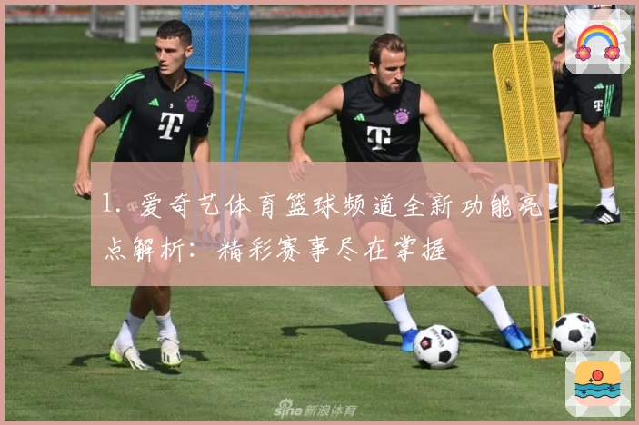 1. 爱奇艺体育篮球频道全新功能亮点解析：精彩赛事尽在掌握