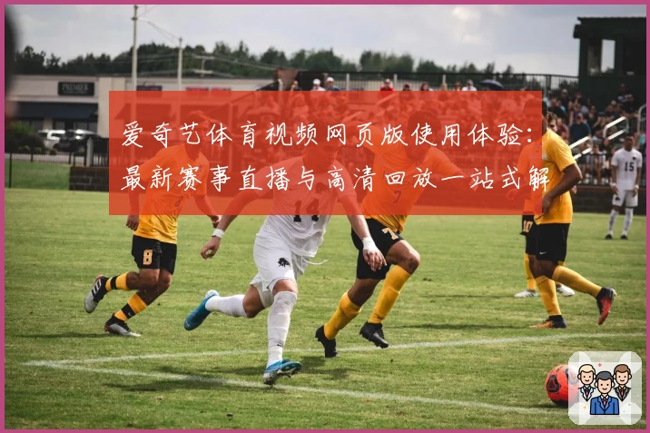 爱奇艺体育视频网页版使用体验：最新赛事直播与高清回放一站式解析