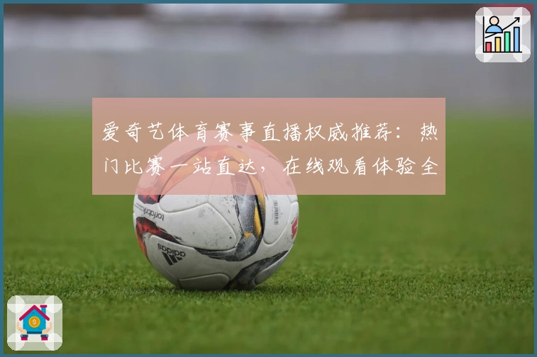 爱奇艺体育赛事直播权威推荐：热门比赛一站直达，在线观看体验全攻略